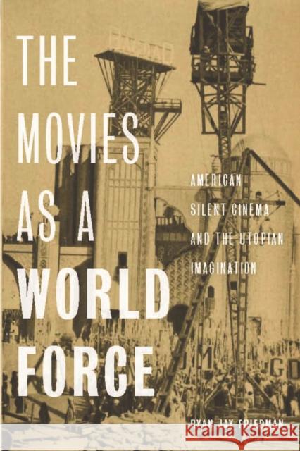 The Movies as a World Force: American Silent Cinema and the Utopian Imagination Ryan Jay Friedman 9780813593593 Rutgers University Press
