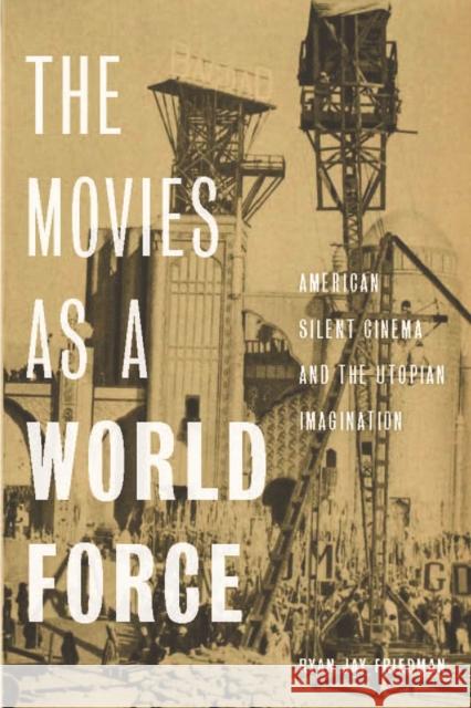 The Movies as a World Force: American Silent Cinema and the Utopian Imagination Ryan Jay Friedman 9780813593609 Rutgers University Press