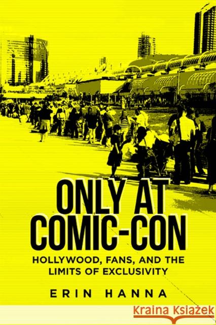 Only at Comic-Con: Hollywood, Fans, and the Limits of Exclusivity Erin Hanna 9780813594712 Rutgers University Press