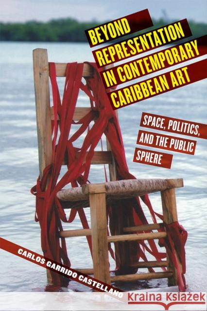 Beyond Representation in Contemporary Caribbean Art: Space, Politics, and the Public Sphere Carlos Garrido Castellano 9780813594804 Rutgers University Press