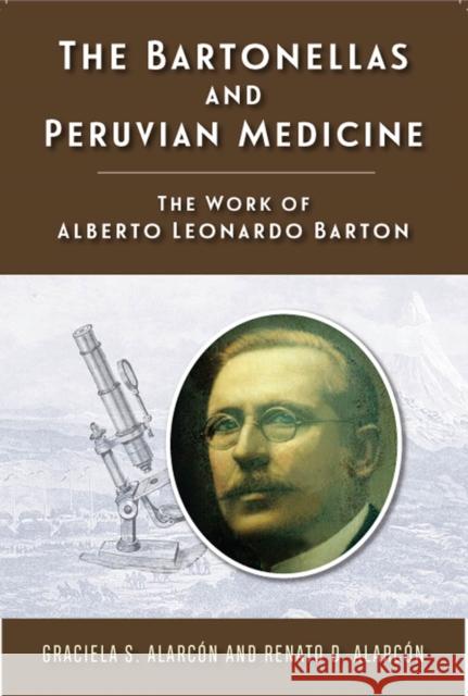 The Bartonellas and Peruvian Medicine: The Work of Alberto Leonardo Barton Graciela S. Alarcon Renato D. Alarcon 9780813596136