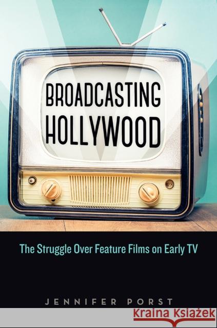 Broadcasting Hollywood: The Struggle Over Feature Films on Early TV Jennifer Porst 9780813596211 Rutgers University Press
