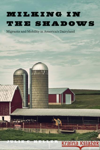 Milking in the Shadows: Migrants and Mobility in America's Dairyland Julie C. Keller 9780813596426 Rutgers University Press