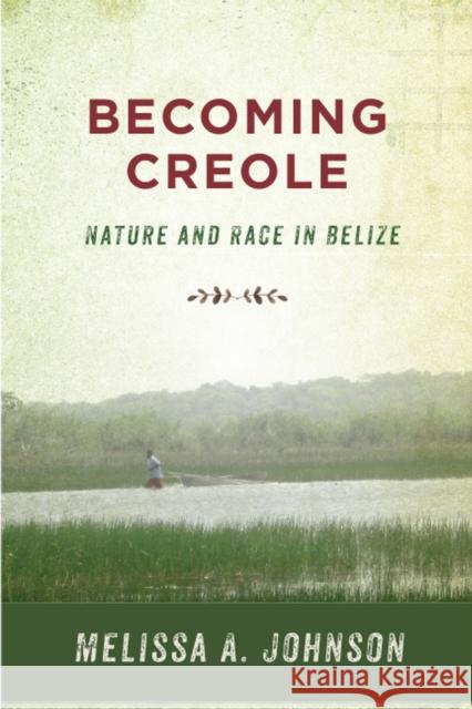 Becoming Creole: Nature and Race in Belize Melissa A. Johnson 9780813596983 Rutgers University Press