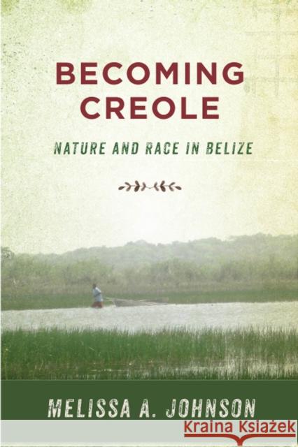 Becoming Creole: Nature and Race in Belize Melissa A. Johnson 9780813596990 Rutgers University Press