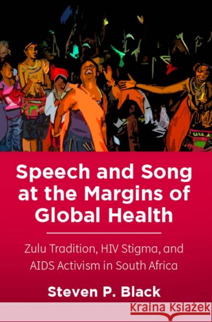 Speech and Song at the Margins of Global Health: Zulu Tradition, HIV Stigma, and AIDS Activism in South Africa Steven P. Black 9780813597713 Rutgers University Press