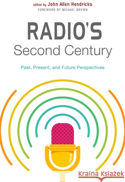 Radio's Second Century: Past, Present, and Future Perspectives John Allen Hendricks Michael Brown John Allen Hendricks 9780813598468 Rutgers University Press