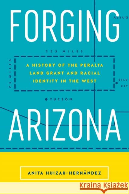 Forging Arizona: A History of the Peralta Land Grant and Racial Identity in the West Anita Huizar-Hernandez 9780813598819 Rutgers University Press