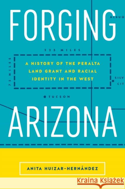 Forging Arizona: A History of the Peralta Land Grant and Racial Identity in the West Anita Huizar-Hernandez 9780813598826 Rutgers University Press