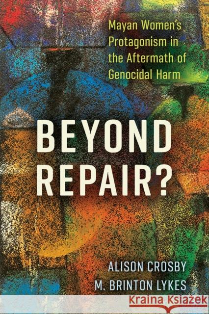 Beyond Repair?: Mayan Women's Protagonism in the Aftermath of Genocidal Harm Alison Crosby M. Brinton Lykes 9780813598963