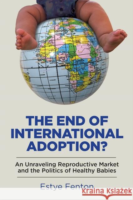 The End of International Adoption?: An Unraveling Reproductive Market and the Politics of Healthy Babies Estye Fenton 9780813599687 Rutgers University Press