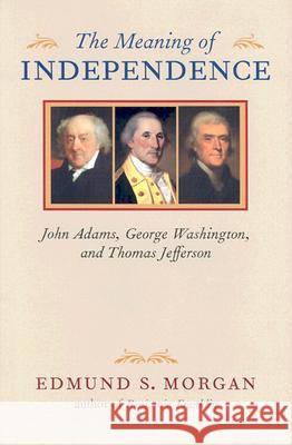 The Meaning of Independence: John Adams, George Washington, and Thomas Jefferson Morgan, Edmund S. 9780813906942