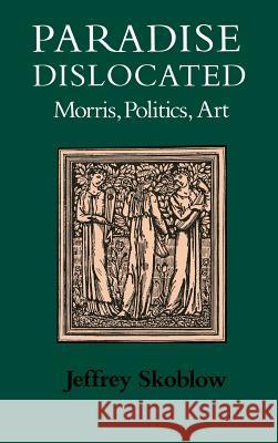 Paradise Dislocated: Morris, Politics, Art Jeffrey Skoblow 9780813914398 University of Virginia Press