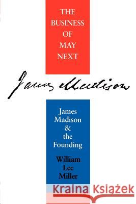 Business of May Next: James Madison and the Founding Miller, William Lee 9780813914909 University of Virginia Press