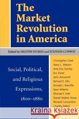 The Market Revolution in America: Social, Political, and Religious Expressions, 1800-1880 Melvyn Stokes Stephen Conway 9780813916507 University of Virginia Press