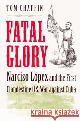Fatal Glory: Narciso Lopez and the First Clandestine U.S. War Against Cuba Chaffin, Tom 9780813916736 University of Virginia Press