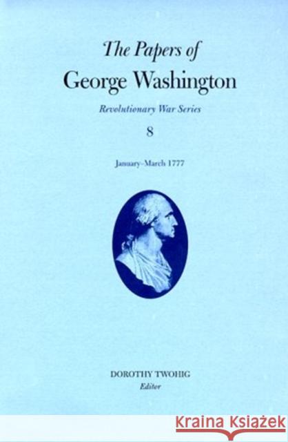 The Papers of George Washington, Revolutionary War Volume 8: January-March 1777 Washington, George 9780813917870 University of Virginia Press