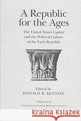 A Republic for the Ages: The United States Capitol and the Political Culture of the Early Republic Donald R. Kennon 9780813917955