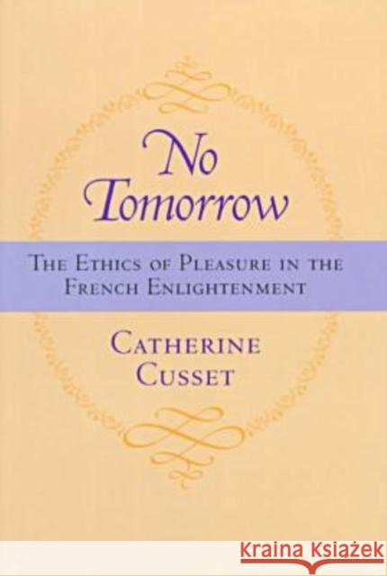 No Tomorrow: The Ethics of Pleasure in the French Enlightenment Cusset, Catherine 9780813918600 University of Virginia Press