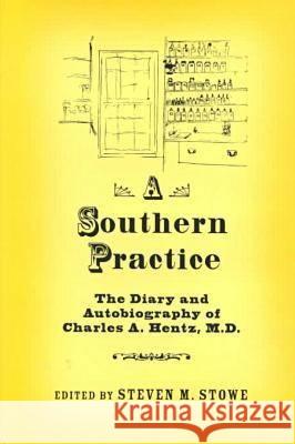 A Southern Practice: The Diary and Autobiography of Charles a Hentz, MD Steven M. Stowe Charles A. Hentz 9780813918815 University of Virginia Press