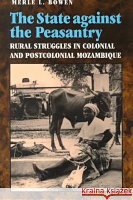 State Against the Peasantry: Rural Struggles in Colonial and Postcolonial Mozambique Bowen, Merle L. 9780813919171 University of Virginia Press