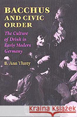 Bacchus and Civic Order: The Culture of Drink in Early Modern Germany Tlusty, B. Ann 9780813920443 University of Virginia Press