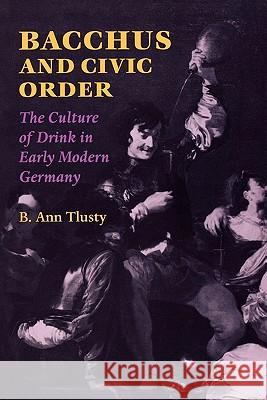 Bacchus and Civic Order: The Culture of Drink in Early Modern Germany Tlusty, B. Ann 9780813920450