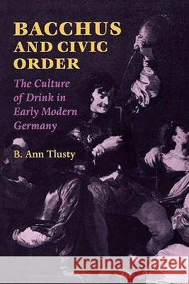 Bacchus and Civic Order: The Culture of Drink in Early Modern Germany Tlusty, B. Ann 9780813920450 University of Virginia Press