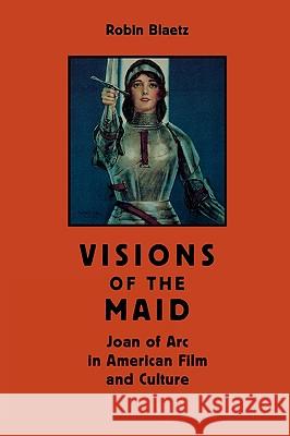 Visions of the Maid: Joan of Arc in American Film and Culture Robin Blaetz 9780813920764