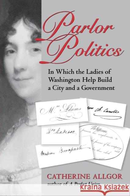 Parlor Politics: In Which the Ladies of Washington Help Build a City and a Government Allgor, Catherine 9780813921181 University of Virginia Press