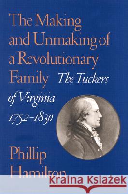The Making and Unmaking of a Revolutionary Family: The Tuckers of Virginia, 1752-1830 Phillip Hamilton 9780813921648 University of Virginia Press
