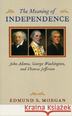 The Meaning of Independence: John Adams, George Washington, and Thomas Jefferson Morgan, Edmund S. 9780813922652