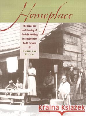 Homeplace: The Social Use and Meaning of the Folk Dwelling in Southwestern North Carolina Michael Ann Williams 9780813923062 University of Virginia Press