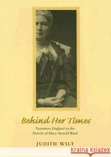 Behind Her Times: Transition England in the Novels of Mary Arnold Ward Wilt, Judith 9780813923673