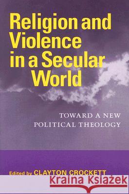 Religion and Violence in a Secular World: Toward a New Political Theology Crockett, Clayton 9780813925622