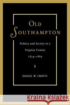 Old Southampton: Politics and Society in a Virginia County, 1834-1869 Daniel W. Crofts 9780813925929 University of Virginia Press