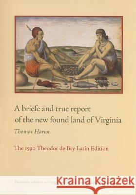 A Briefe and True Report of the New Found Land of Virginia: The 1590 Theodor de Bry Latin Edition Thomas Hariot 9780813926056 University of Virginia Press
