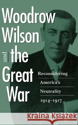 Woodrow Wilson and the Great War: Reconsidering America's Neutrality, 1914-1917 Robert W. Tucker 9780813926292 University of Virginia Press