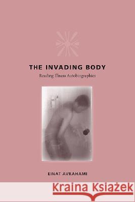 The Invading Body: Reading Illness Autobiographies Avrahami, Einat 9780813926643