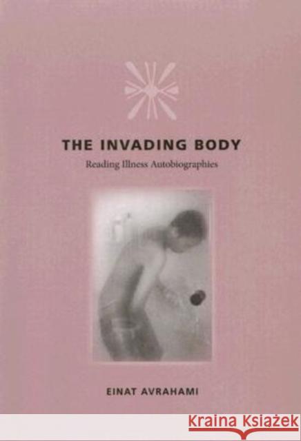 The Invading Body: Reading Illness Autobiographies Avrahami, Einat 9780813926650