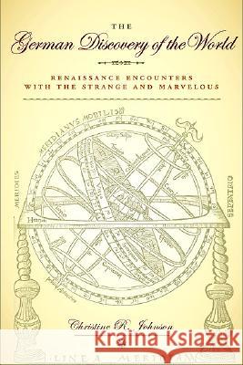 The German Discovery of the World: Renaissance Encounters with the Strange and Marvelous Christine R. Johnson 9780813927121