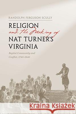 Religion and the Making of Nat Turner's Virginia: Baptist Community and Conflict, 1740-1840 Scully, Randolph Ferguson 9780813927381 University of Virginia Press