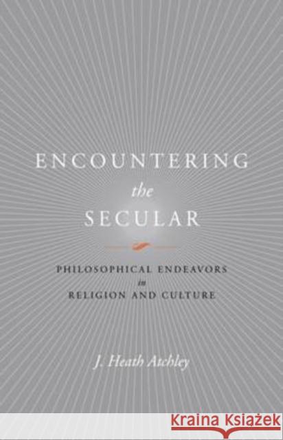 Encountering the Secular: Philosophical Endeavors in Religion and Culture Atchley, J. Heath 9780813927817 University of Virginia Press