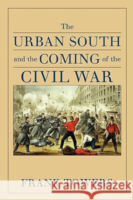 The Urban South and the Coming of the Civil War Frank Towers 9780813927879