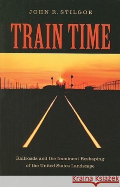 Train Time: Railroads and the Imminent Reshaping of the United States Landscape Stilgoe, John R. 9780813928319 University of Virginia Press