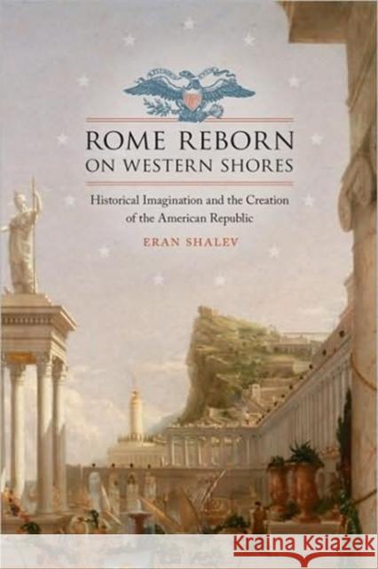 Rome Reborn on Western Shores: Historical Imagination and the Creation of the American Republic Shalev, Eran 9780813928333