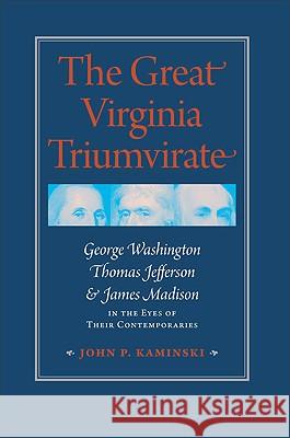 The Great Virginia Triumvirate: George Washington, Thomas Jefferson, & James Madison in the Eyes of Their Contemporaries Kaminski, John P. 9780813928760