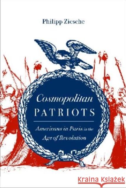 Cosmopolitan Patriots: Americans in Paris in the Age of Revolution Ziesche, Philipp 9780813928913 University of Virginia Press