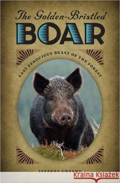 The Golden-Bristled Boar: Last Ferocious Beast of the Forest Jeffrey Greene 9780813931036