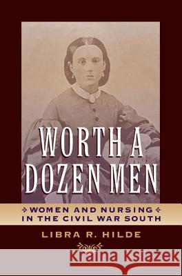 Worth a Dozen Men: Women and Nursing in the Civil War South Libra Rose Hilde 9780813932125 University of Virginia Press